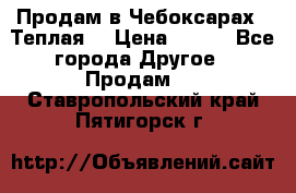 Продам в Чебоксарах!!!Теплая! › Цена ­ 250 - Все города Другое » Продам   . Ставропольский край,Пятигорск г.